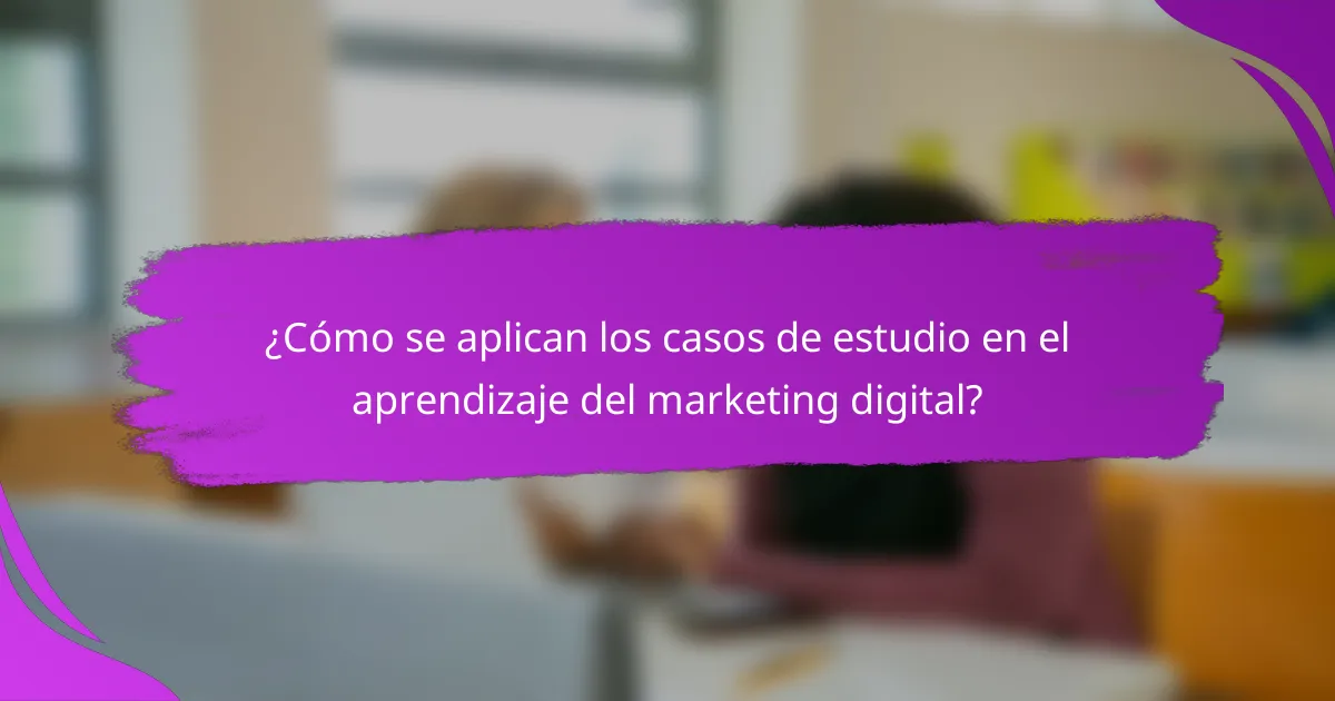 ¿Cómo se aplican los casos de estudio en el aprendizaje del marketing digital?
