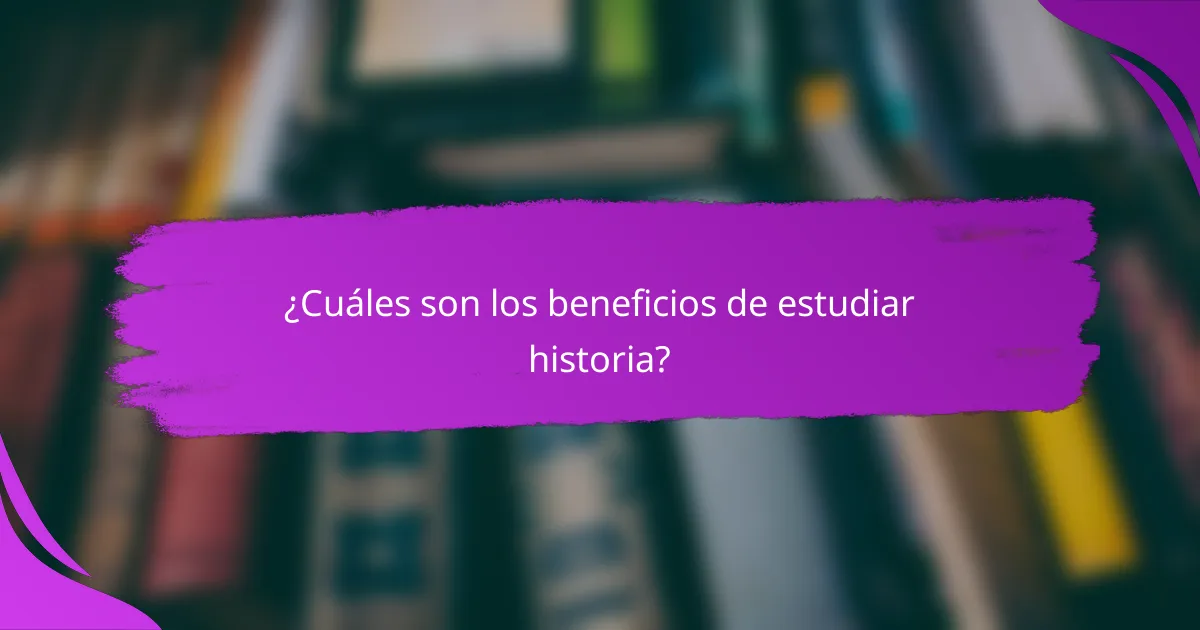 ¿Cuáles son los beneficios de estudiar historia?