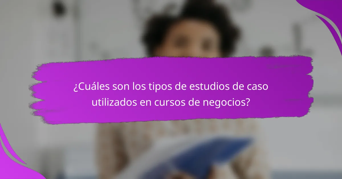 ¿Cuáles son los tipos de estudios de caso utilizados en cursos de negocios?