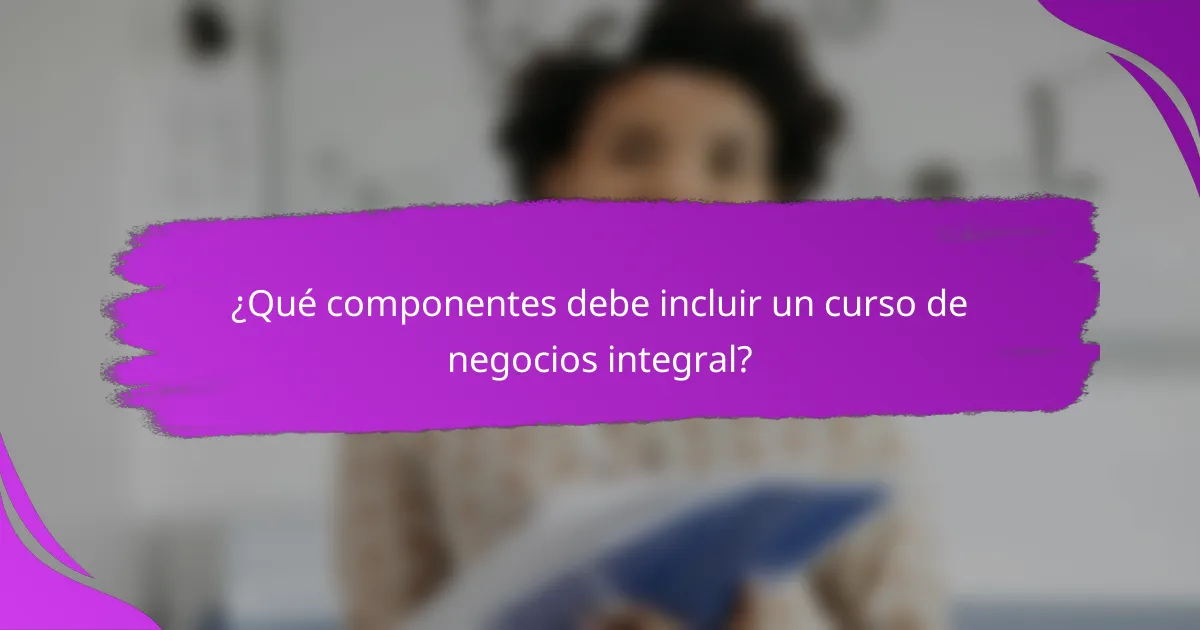 ¿Qué componentes debe incluir un curso de negocios integral?
